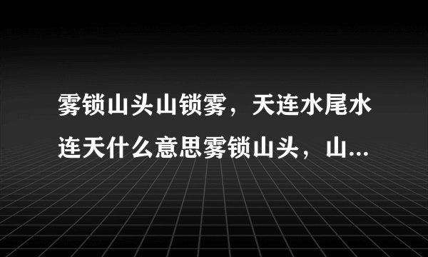 雾锁山头山锁雾，天连水尾水连天什么意思雾锁山头，山锁雾天，连水尾水连天，什么意思？