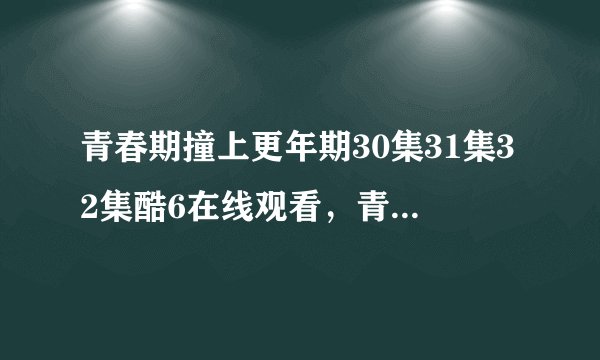 青春期撞上更年期30集31集32集酷6在线观看，青春期撞上更年期全集30.31.32集优酷播放