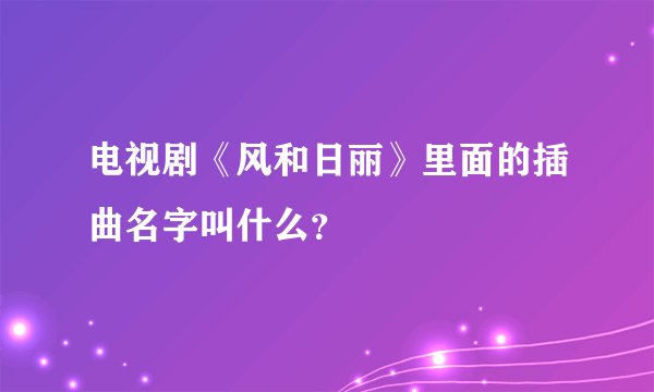 电视剧《风和日丽》里面的插曲名字叫什么？