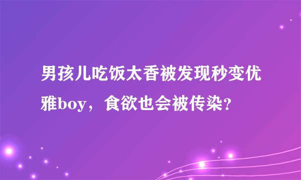 男孩儿吃饭太香被发现秒变优雅boy，食欲也会被传染？