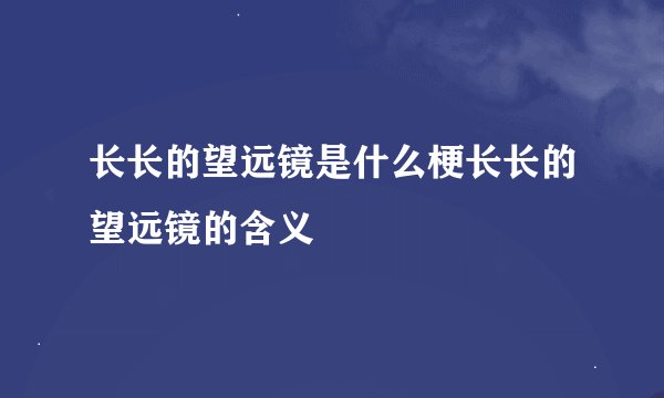 长长的望远镜是什么梗长长的望远镜的含义