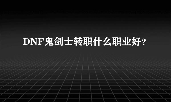 DNF鬼剑士转职什么职业好？