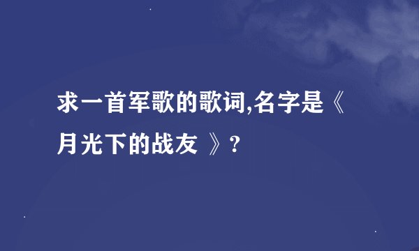 求一首军歌的歌词,名字是《月光下的战友 》?