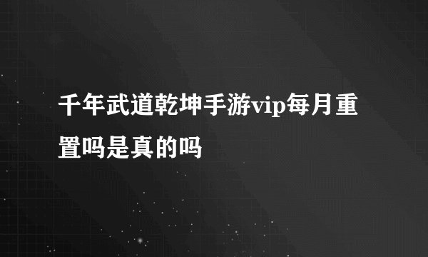 千年武道乾坤手游vip每月重置吗是真的吗
