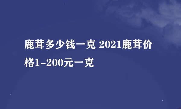 鹿茸多少钱一克 2021鹿茸价格1-200元一克