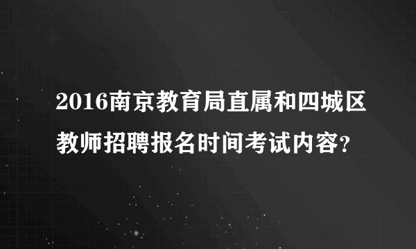 2016南京教育局直属和四城区教师招聘报名时间考试内容？