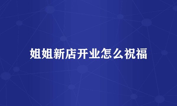 姐姐新店开业怎么祝福