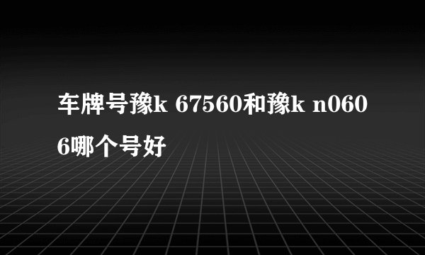 车牌号豫k 67560和豫k n0606哪个号好