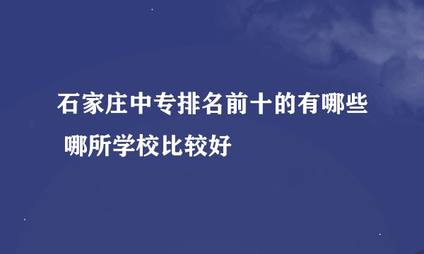 石家庄中专排名前十的有哪些 哪所学校比较好