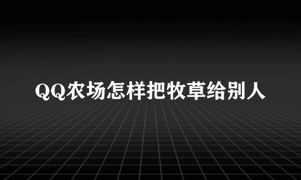QQ农场怎样把牧草给别人
