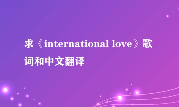 求《international love》歌词和中文翻译