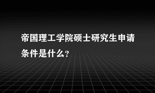 帝国理工学院硕士研究生申请条件是什么？
