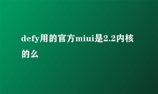 defy用的官方miui是2.2内核的么