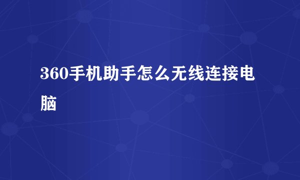 360手机助手怎么无线连接电脑