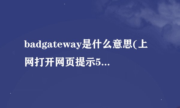 badgateway是什么意思(上网打开网页提示502badgateway是什么意思如何解决)