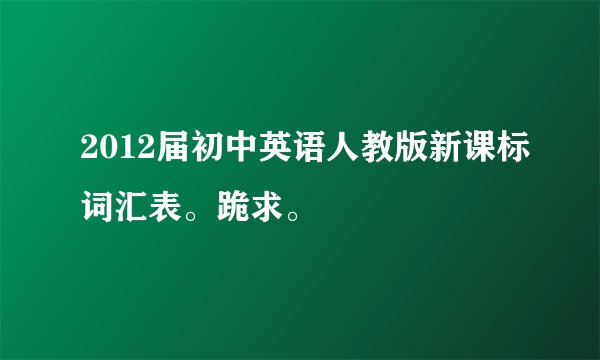 2012届初中英语人教版新课标词汇表。跪求。