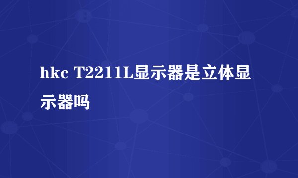 hkc T2211L显示器是立体显示器吗