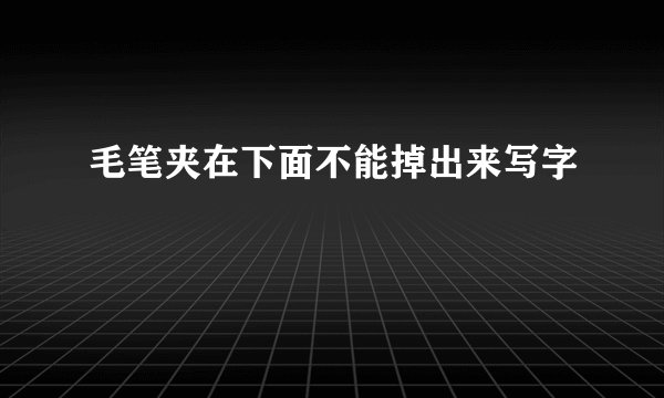 毛笔夹在下面不能掉出来写字