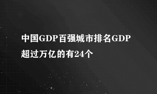 中国GDP百强城市排名GDP超过万亿的有24个