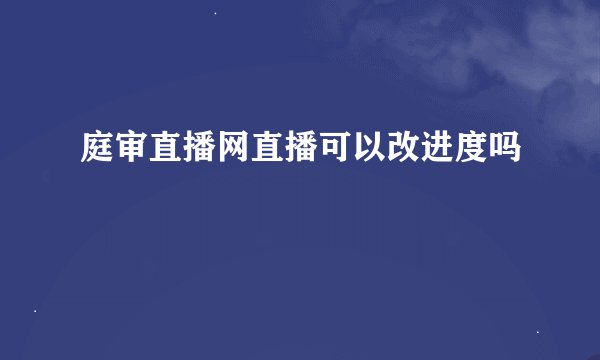 庭审直播网直播可以改进度吗