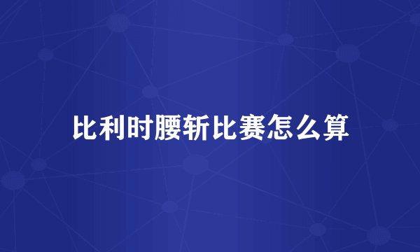 比利时腰斩比赛怎么算