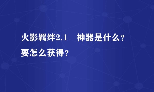 火影羁绊2.1 神器是什么？要怎么获得？