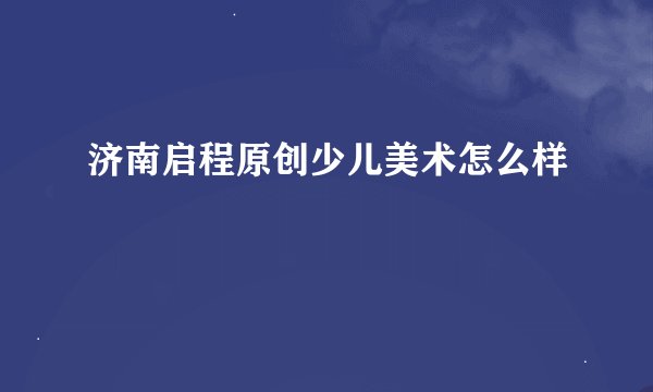 济南启程原创少儿美术怎么样