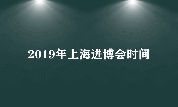 2019年上海进博会时间