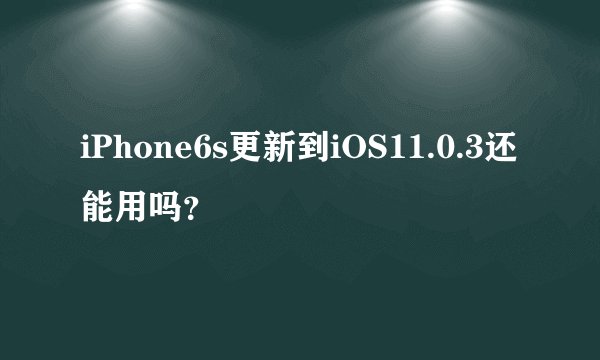 iPhone6s更新到iOS11.0.3还能用吗？