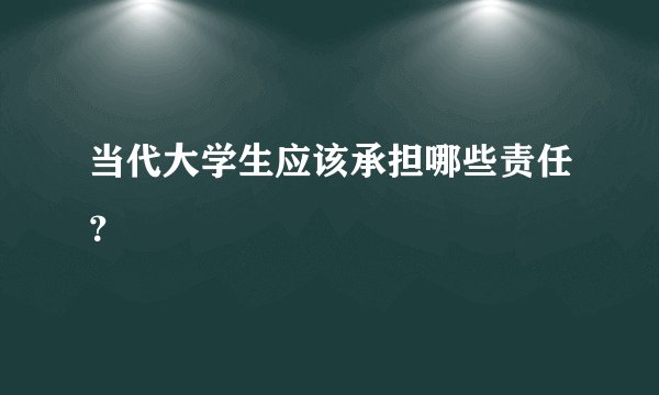 当代大学生应该承担哪些责任？