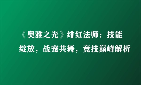 《奥雅之光》绯红法师：技能绽放，战宠共舞，竞技巅峰解析