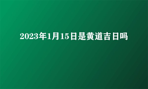 2023年1月15日是黄道吉日吗