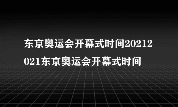 东京奥运会开幕式时间20212021东京奥运会开幕式时间