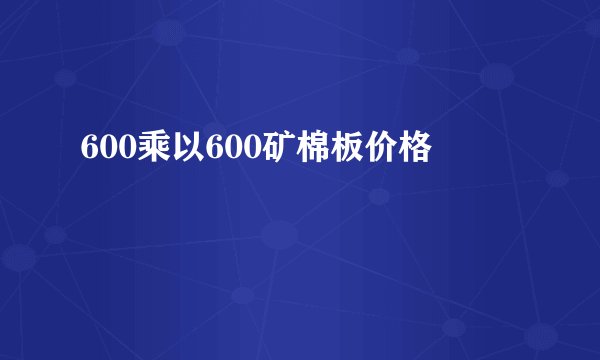 600乘以600矿棉板价格