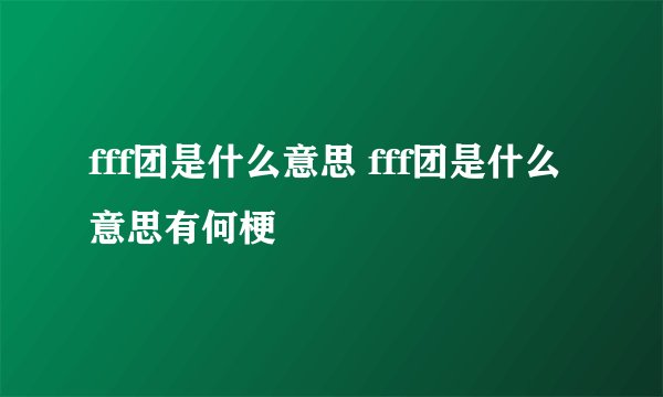 fff团是什么意思 fff团是什么意思有何梗