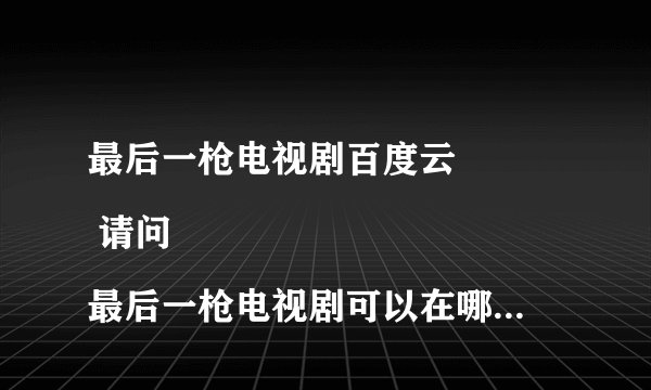 最后一枪电视剧百度云
 请问最后一枪电视剧可以在哪里看啊 有百度云么