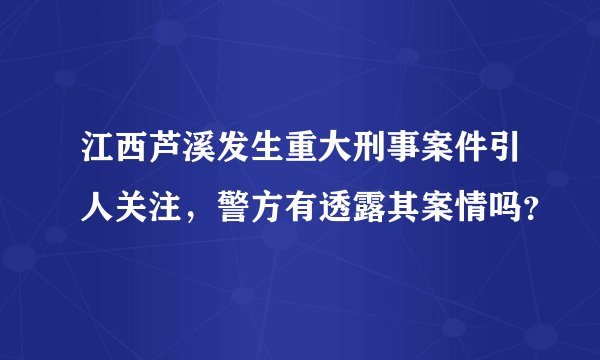 江西芦溪发生重大刑事案件引人关注，警方有透露其案情吗？