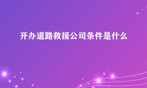 开办道路救援公司条件是什么