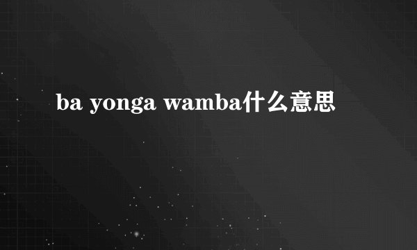 ba yonga wamba什么意思