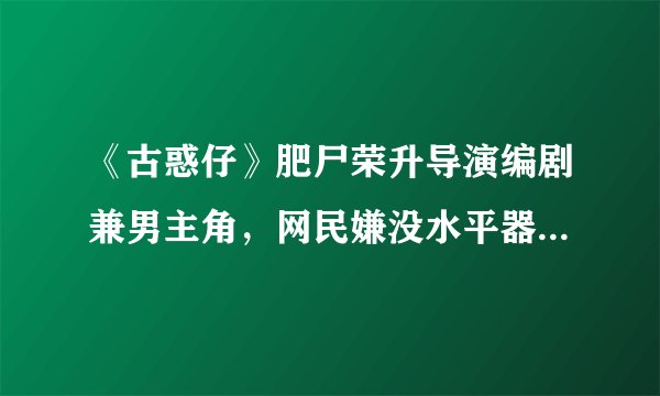 《古惑仔》肥尸荣升导演编剧兼男主角，网民嫌没水平器材不够专业