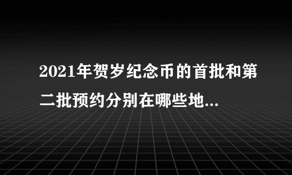 2021年贺岁纪念币的首批和第二批预约分别在哪些地区进行？