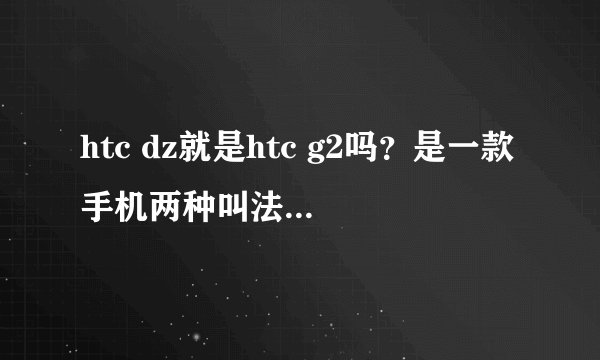 htc dz就是htc g2吗？是一款手机两种叫法还是两款不同的手机？