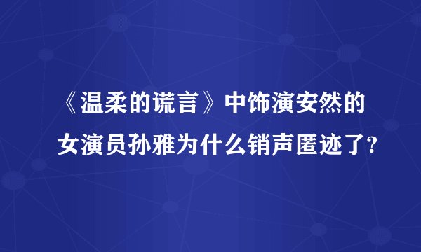 《温柔的谎言》中饰演安然的女演员孙雅为什么销声匿迹了?