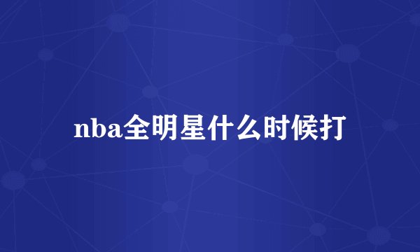 nba全明星什么时候打