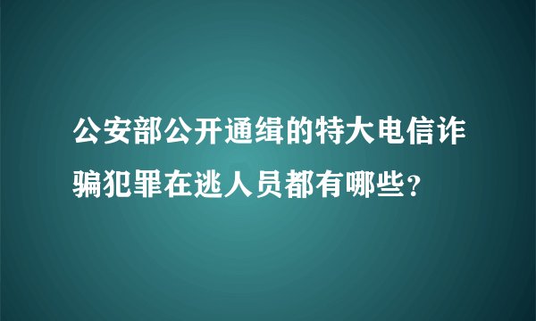 公安部公开通缉的特大电信诈骗犯罪在逃人员都有哪些？