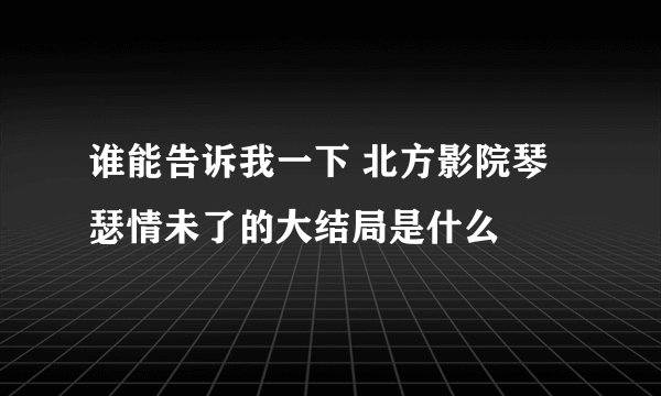 谁能告诉我一下 北方影院琴瑟情未了的大结局是什么