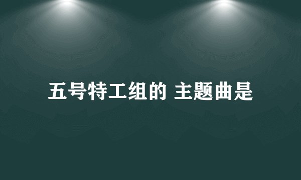 五号特工组的 主题曲是