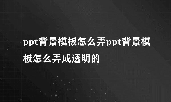 ppt背景模板怎么弄ppt背景模板怎么弄成透明的
