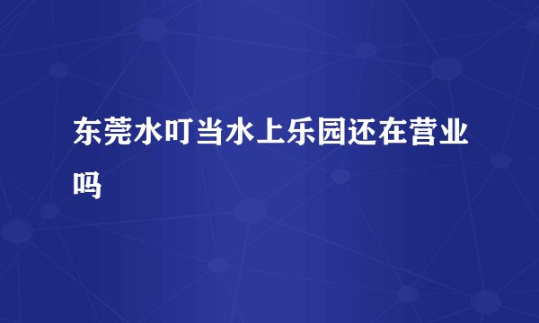 东莞水叮当水上乐园还在营业吗