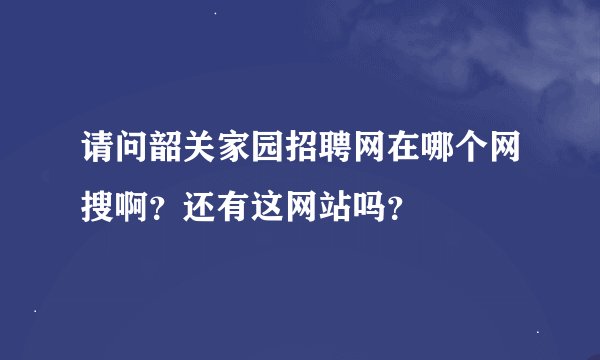 请问韶关家园招聘网在哪个网搜啊？还有这网站吗？